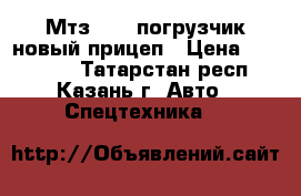 Мтз-82.1 погрузчик новый,прицеп › Цена ­ 685 000 - Татарстан респ., Казань г. Авто » Спецтехника   